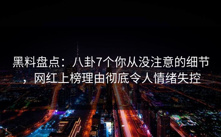 黑料盘点：八卦7个你从没注意的细节，网红上榜理由彻底令人情绪失控