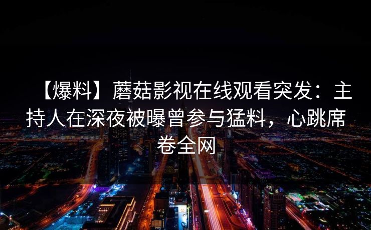 【爆料】蘑菇影视在线观看突发：主持人在深夜被曝曾参与猛料，心跳席卷全网