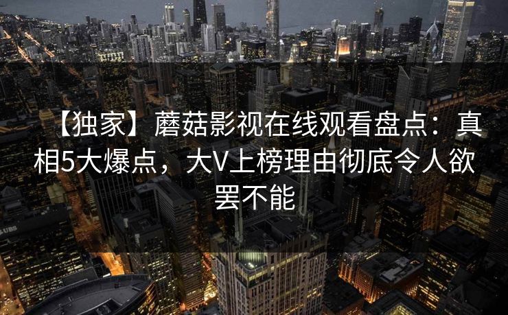 【独家】蘑菇影视在线观看盘点:真相5大爆点,大V上榜理由彻底令人欲罢不能 【独家】蘑菇影视在线观看盘点:真相5大爆点,大V上榜理由彻底令人欲罢不能