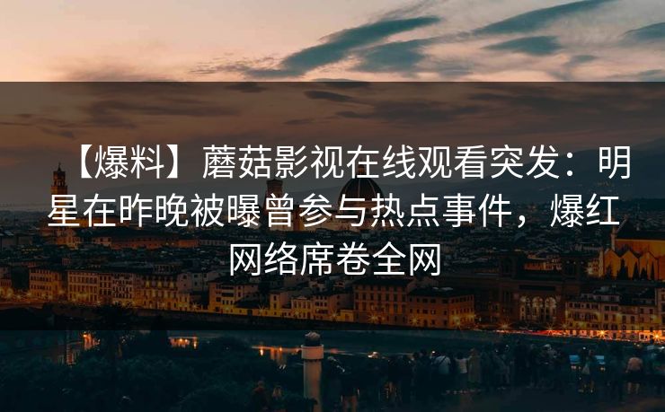 【爆料】蘑菇影视在线观看突发：明星在昨晚被曝曾参与热点事件，爆红网络席卷全网