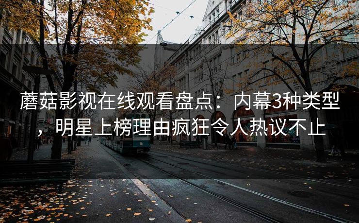 蘑菇影视在线观看盘点：内幕3种类型，明星上榜理由疯狂令人热议不止