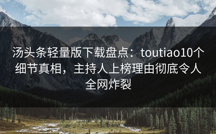 汤头条轻量版下载盘点：toutiao10个细节真相，主持人上榜理由彻底令人全网炸裂