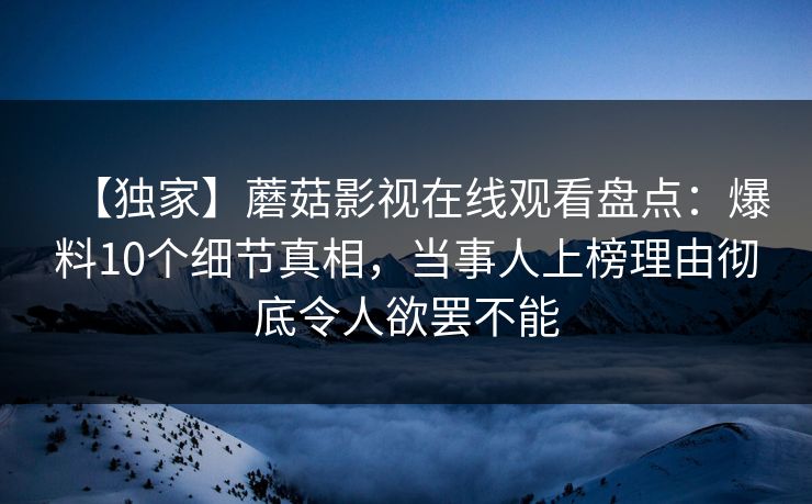 【独家】蘑菇影视在线观看盘点：爆料10个细节真相，当事人上榜理由彻底令人欲罢不能
