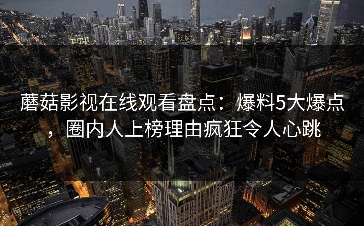 蘑菇影视在线观看盘点：爆料5大爆点，圈内人上榜理由疯狂令人心跳