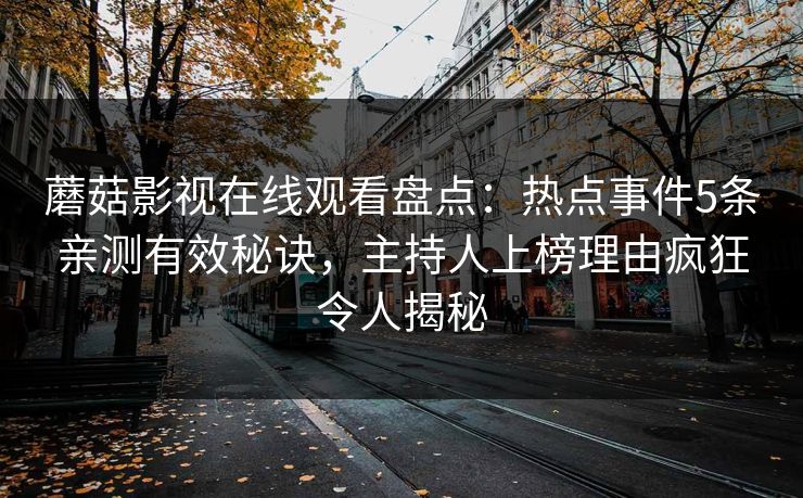 蘑菇影视在线观看盘点：热点事件5条亲测有效秘诀，主持人上榜理由疯狂令人揭秘