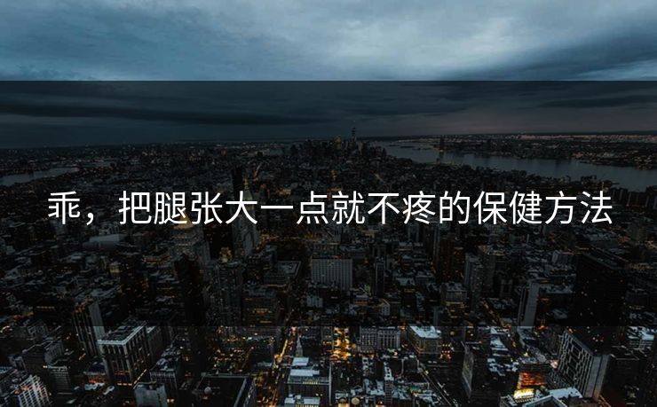 乖,把腿张大一点就不疼的保健方法 乖,把腿张大一点就不疼的保健方法