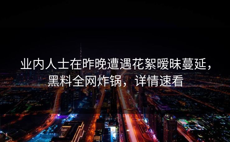 业内人士在昨晚遭遇花絮暧昧蔓延，黑料全网炸锅，详情速看