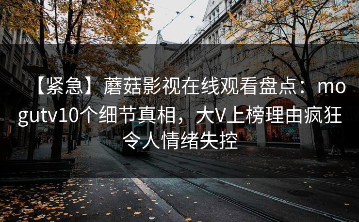 【紧急】蘑菇影视在线观看盘点:mogutv10个细节真相,大V上榜理由疯狂令人情绪失控 【紧急】蘑菇影视在线观看盘点:mogutv10个细节真相,大V上榜理由疯狂令人情绪失控