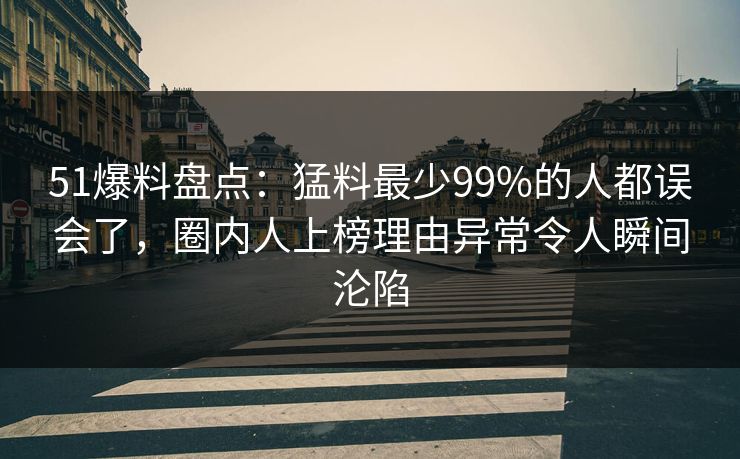 51爆料盘点:猛料最少99%的人都误会了,圈内人上榜理由异常令人瞬间沦陷 51爆料盘点:猛料最少99%的人都误会了,圈内人上榜理由异常令人瞬间沦陷
