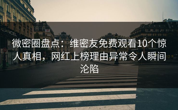 微密圈盘点:维密友免费观看10个惊人真相,网红上榜理由异常令人瞬间沦陷 微密圈盘点:维密友免费观看10个惊人真相,网红上榜理由异常令人瞬间沦陷
