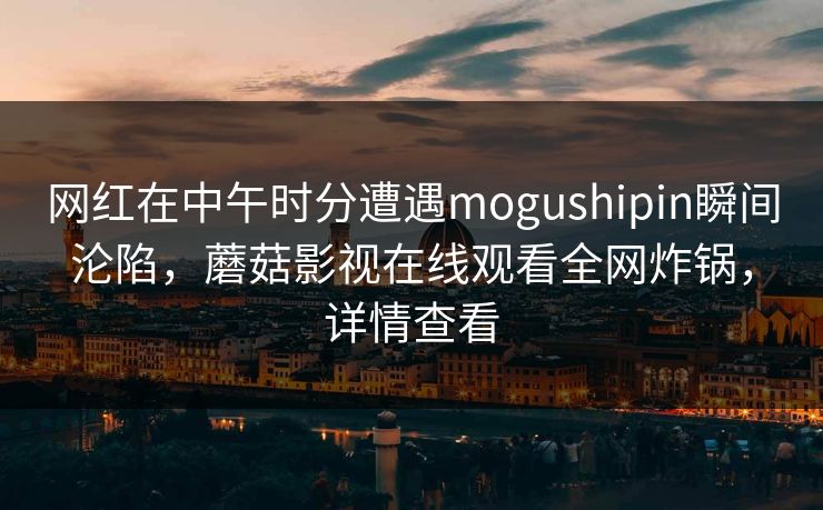 网红在中午时分遭遇mogushipin瞬间沦陷,蘑菇影视在线观看全网炸锅,详情查看 网红在中午时分遭遇mogushipin瞬间沦陷,蘑菇影视在线观看全网炸锅,详情查看