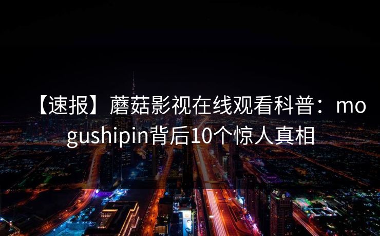 【速报】蘑菇影视在线观看科普：mogushipin背后10个惊人真相