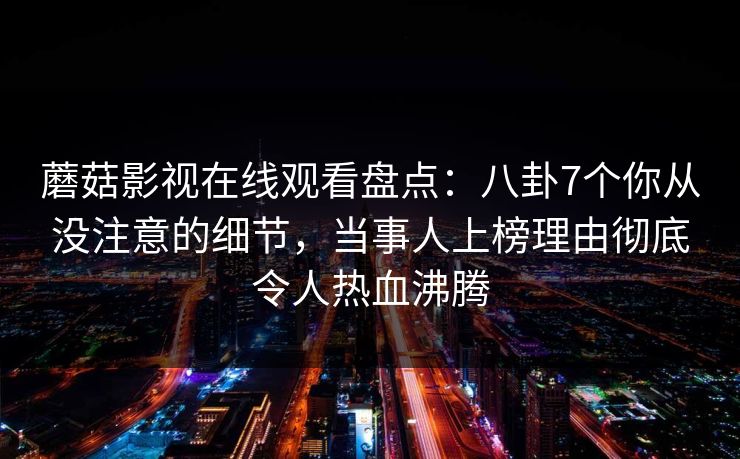 蘑菇影视在线观看盘点：八卦7个你从没注意的细节，当事人上榜理由彻底令人热血沸腾