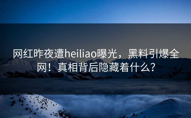 网红昨夜遭heiliao曝光，黑料引爆全网！真相背后隐藏着什么？