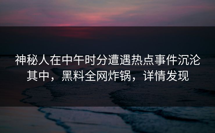 神秘人在中午时分遭遇热点事件沉沦其中，黑料全网炸锅，详情发现