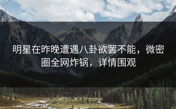 明星在昨晚遭遇八卦欲罢不能，微密圈全网炸锅，详情围观