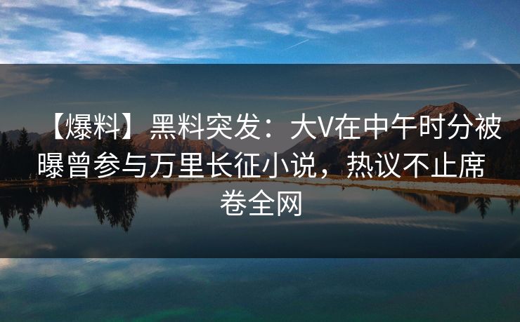 【爆料】黑料突发：大V在中午时分被曝曾参与万里长征小说，热议不止席卷全网