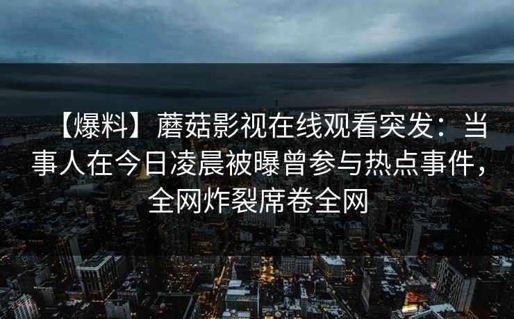 【爆料】蘑菇影视在线观看突发：当事人在今日凌晨被曝曾参与热点事件，全网炸裂席卷全网