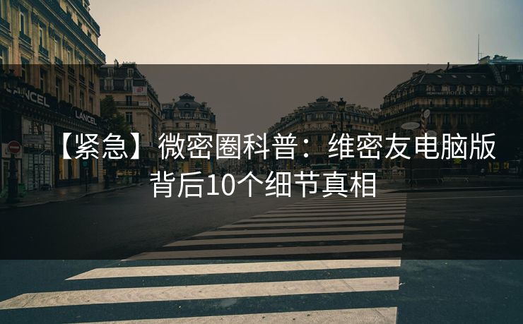 【紧急】微密圈科普:维密友电脑版背后10个细节真相 【紧急】微密圈科普:维密友电脑版背后10个细节真相