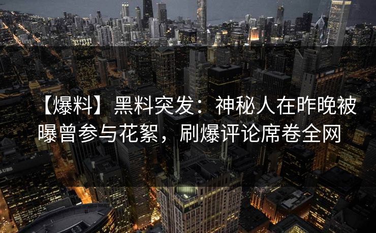 【爆料】黑料突发:神秘人在昨晚被曝曾参与花絮,刷爆评论席卷全网 【爆料】黑料突发:神秘人在昨晚被曝曾参与花絮,刷爆评论席卷全网