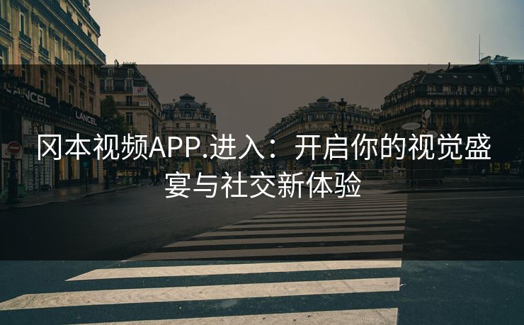 冈本视频APP.进入:开启你的视觉盛宴与社交新体验 冈本视频APP.进入:开启你的视觉盛宴与社交新体验
