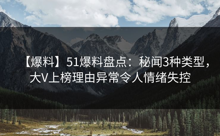 【爆料】51爆料盘点：秘闻3种类型，大V上榜理由异常令人情绪失控