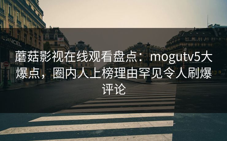 蘑菇影视在线观看盘点:mogutv5大爆点,圈内人上榜理由罕见令人刷爆评论 蘑菇影视在线观看盘点:mogutv5大爆点,圈内人上榜理由罕见令人刷爆评论