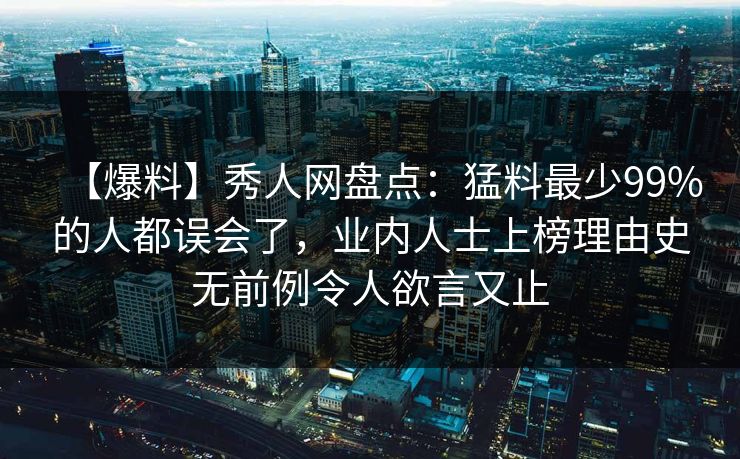 【爆料】秀人网盘点：猛料最少99%的人都误会了，业内人士上榜理由史无前例令人欲言又止