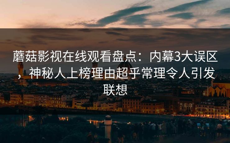 蘑菇影视在线观看盘点：内幕3大误区，神秘人上榜理由超乎常理令人引发联想