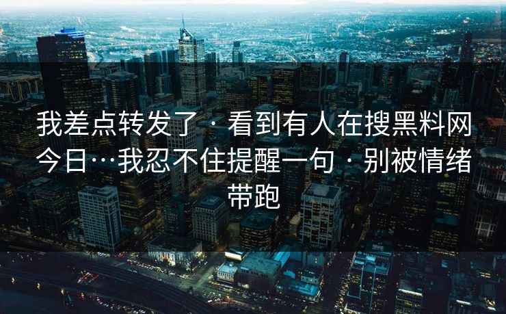 我差点转发了 · 看到有人在搜黑料网今日…我忍不住提醒一句 · 别被情绪带跑