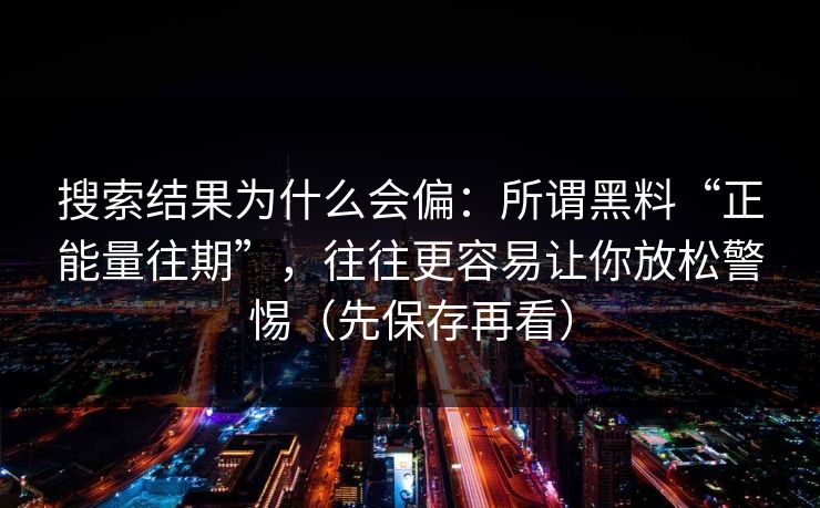 搜索结果为什么会偏：所谓黑料“正能量往期”，往往更容易让你放松警惕（先保存再看）