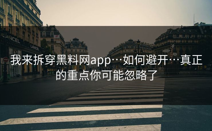 我来拆穿黑料网app…如何避开…真正的重点你可能忽略了
