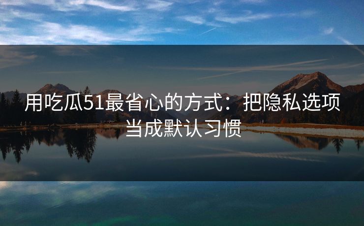 用吃瓜51最省心的方式:把隐私选项当成默认习惯 用吃瓜51最省心的方式:把隐私选项当成默认习惯