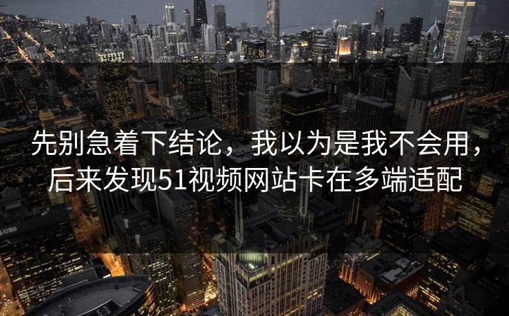 先别急着下结论,我以为是我不会用,后来发现51视频网站卡在多端适配 先别急着下结论,我以为是我不会用,后来发现51视频网站卡在多端适配
