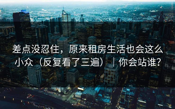 差点没忍住,原来租房生活也会这么小众(反复看了三遍)|你会站谁? 差点没忍住,原来租房生活也会这么小众(反复看了三遍)|你会站谁?