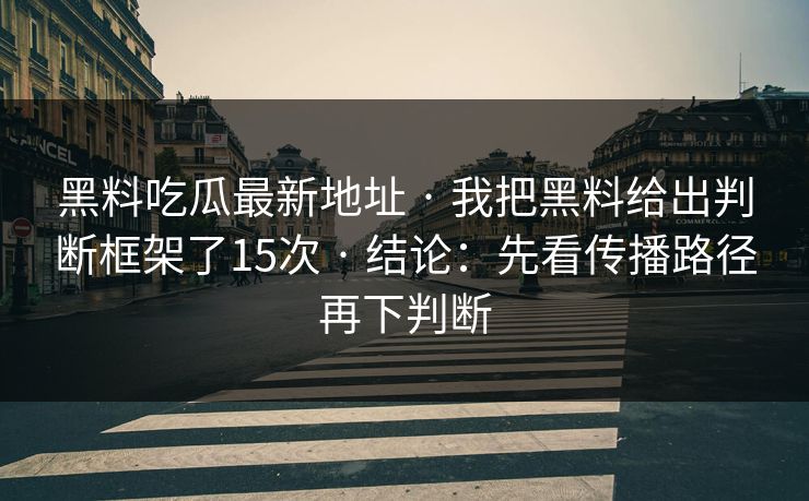 黑料吃瓜最新地址 · 我把黑料给出判断框架了15次 · 结论：先看传播路径再下判断