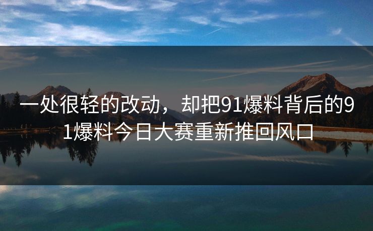 一处很轻的改动，却把91爆料背后的91爆料今日大赛重新推回风口