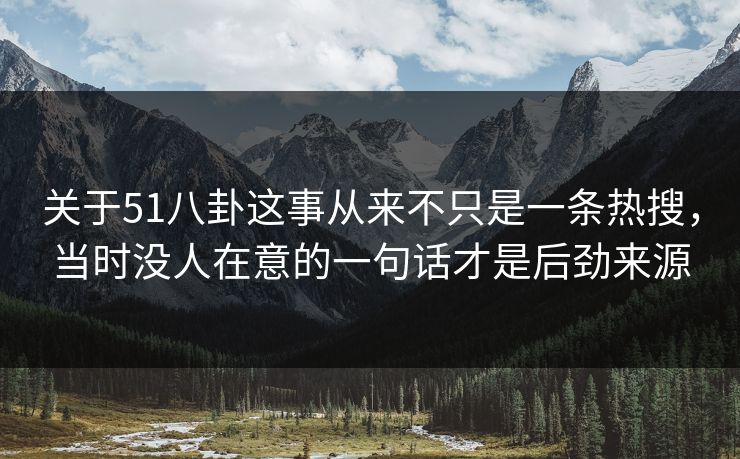 关于51八卦这事从来不只是一条热搜，当时没人在意的一句话才是后劲来源